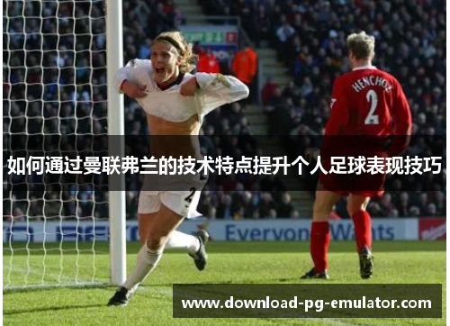 如何通过曼联弗兰的技术特点提升个人足球表现技巧