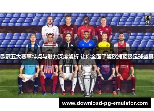 欧冠五大赛事特点与魅力深度解析 让你全面了解欧洲顶级足球盛宴