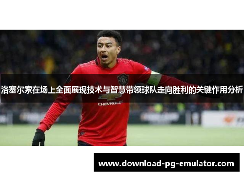洛塞尔索在场上全面展现技术与智慧带领球队走向胜利的关键作用分析