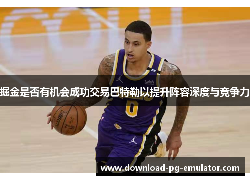 掘金是否有机会成功交易巴特勒以提升阵容深度与竞争力