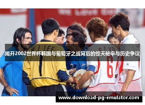 揭开2002世界杯韩国与葡萄牙之战背后的惊天秘辛与历史争议
