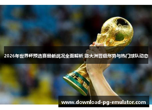 2026年世界杯预选赛最新战况全面解析 各大洲晋级形势与热门球队动态