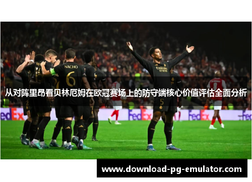 从对阵里昂看贝林厄姆在欧冠赛场上的防守端核心价值评估全面分析