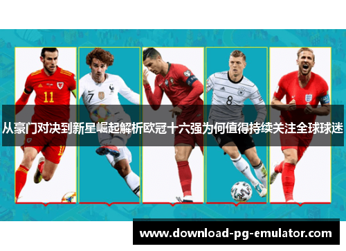 从豪门对决到新星崛起解析欧冠十六强为何值得持续关注全球球迷