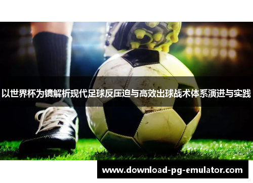 以世界杯为镜解析现代足球反压迫与高效出球战术体系演进与实践